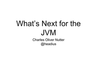 What’s Next for the 
JVM 
Charles Oliver Nutter 
@headius 
 