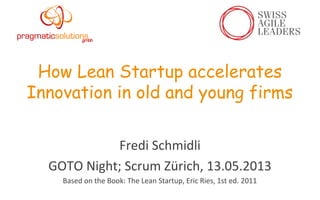 How Lean Startup accelerates
Innovation in old and young firms
Fredi Schmidli
GOTO Night; Scrum Zürich, 13.05.2013
Based on the Book: The Lean Startup, Eric Ries, 1st ed. 2011
 