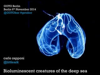carlo zapponi 
@littleark 
Bioluminescent creatures of the deep sea 
GOTO Berlin 
Berlin 6th November 2014 
@GOTOber #gotober  