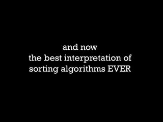and now 
the best interpretation of 
sorting algorithms EVER  
