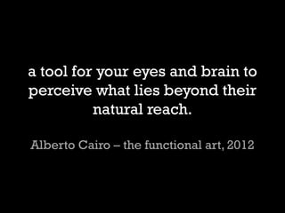 a tool for your eyes and brain to perceive what lies beyond their natural reach. Alberto Cairo C the functional art, 2012  