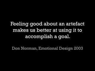 Feeling good about an artefact makes us better at using it to accomplish a goal. Don Norman, Emotional Design 2003  