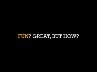 FUN? GREAT, BUT HOW?  