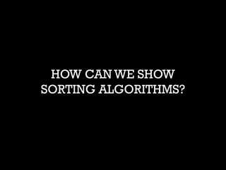 HOW CAN WE SHOW SORTING ALGORITHMS?  