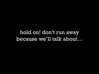 hold on! dont run away because well talk about  