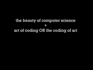 the beauty of computer science 
+ 
art of coding OR the coding of art 
 