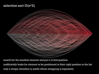 selection sort O(n^2) 
search for the smallest element and put it in first position 
inefficiently looks for element to be positioned at their right position in the list 
only n swaps, therefore is useful where swapping is expensive  