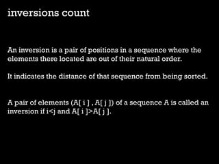 inversions count 
An inversion is a pair of positions in a sequence where the elements there located are out of their natural order. 
It indicates the distance of that sequence from being sorted. A pair of elements (A[ i ] , A[ j ]) of a sequence A is called an inversion if i<j and A[ i ]>A[ j ].  