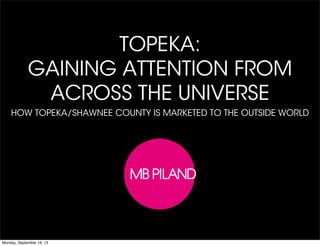 TOPEKA:
GAINING ATTENTION FROM
ACROSS THE UNIVERSE
HOW TOPEKA/SHAWNEE COUNTY IS MARKETED TO THE OUTSIDE WORLD
Monday, September 16, 13
 