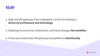 tl;dr
• Edge and API gateways have undergone a series of evolutions,
driven by architecture and technology
• Adopting microservices, Kubernetes, and cloud changes the workflow
• Chose your Kubernetes API gateway (and platform) intentionally
2
 