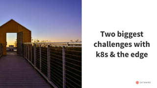 37
Two biggest
challenges with
k8s & the edge
 