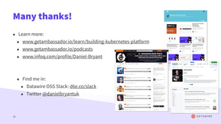Many thanks!
• Learn more:
• www.getambassador.io/learn/building-kubernetes-platform
• www.getambassador.io/podcasts
• www.infoq.com/profile/Daniel-Bryant
• Find me in:
• Datawire OSS Slack: d6e.co/slack
• Twitter @danielbryantuk
52
 