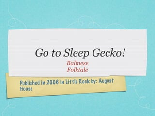 Go to Sleep Gecko!
                         Balinese
                         Folktale

Publ ish ed in 2006 in Li tt le R oc k by: A ug us t
H ouse
 