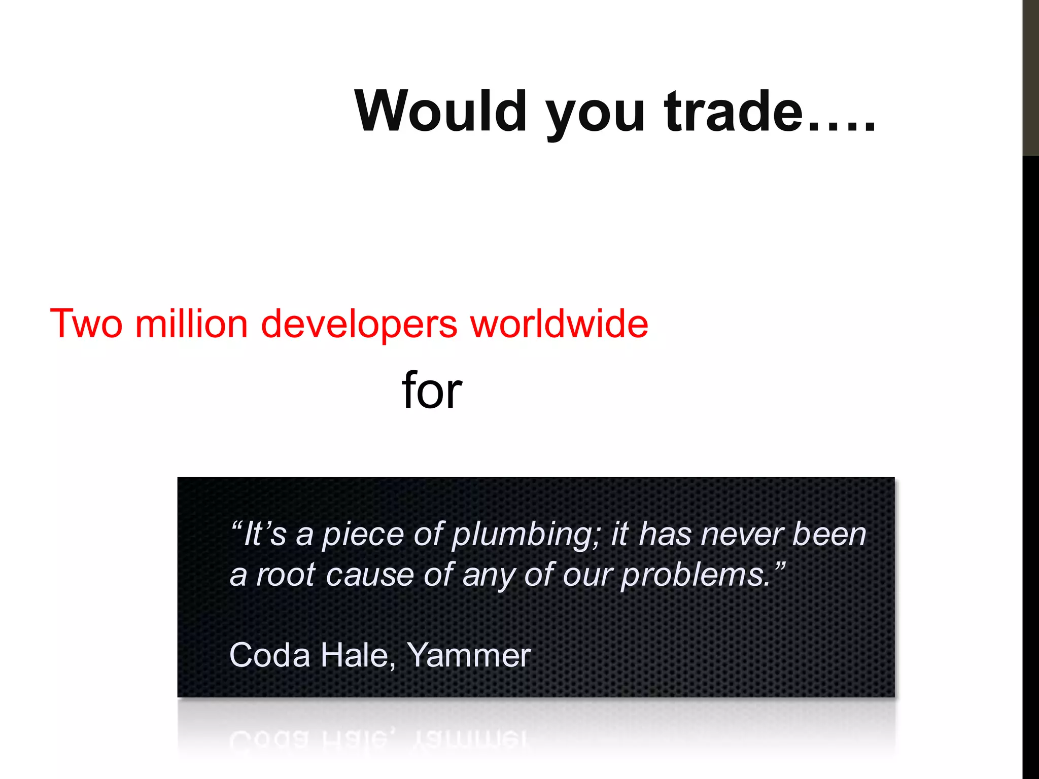 Would you trade….


Two million developers worldwide
                    for

         “It’s a piece of plumbing; it has never been
         a root cause of any of our problems.”

         Coda Hale, Yammer
 