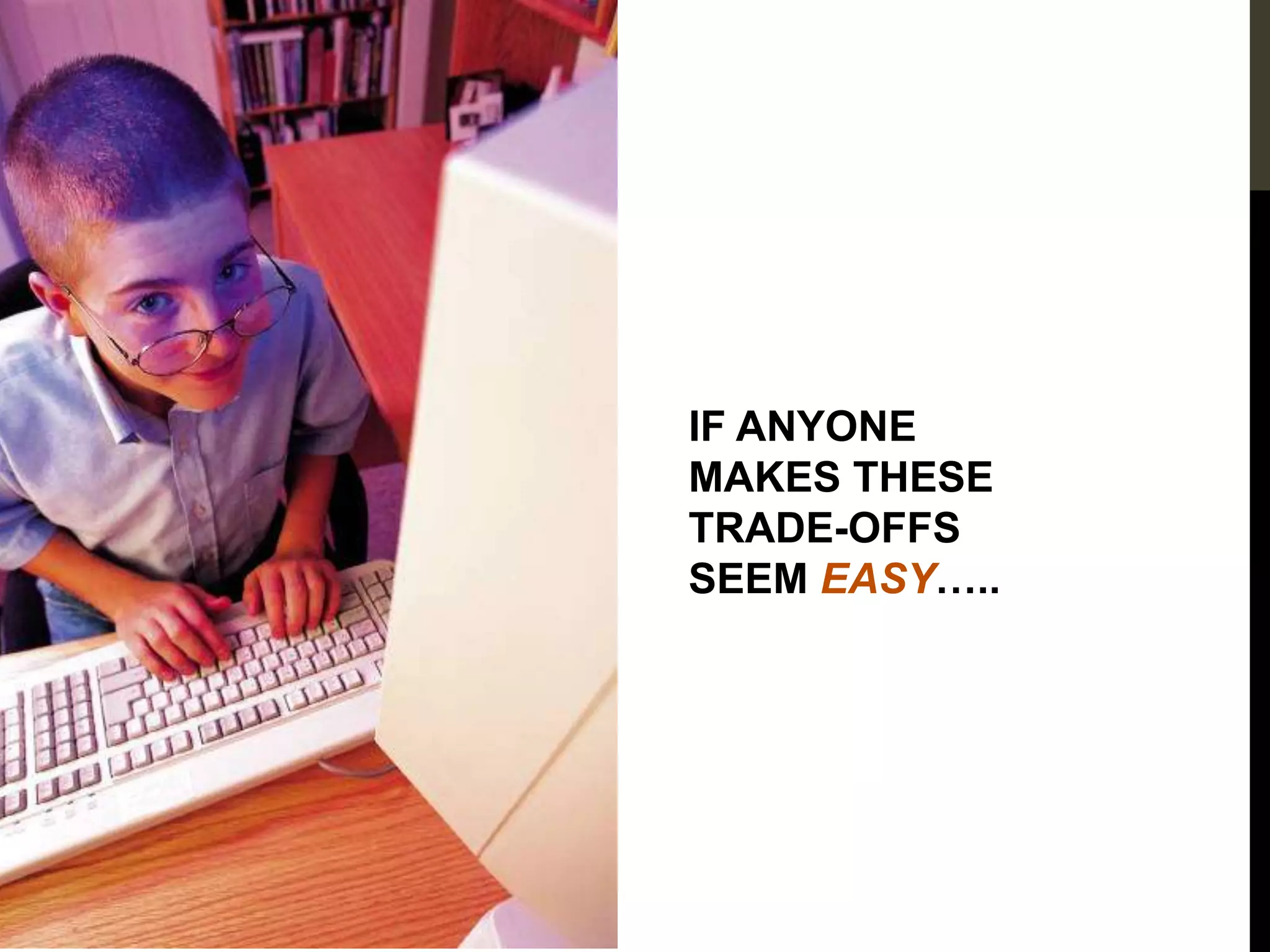 IF ANYONE
MAKES THESE
TRADE-OFFS
SEEM EASY…..
 