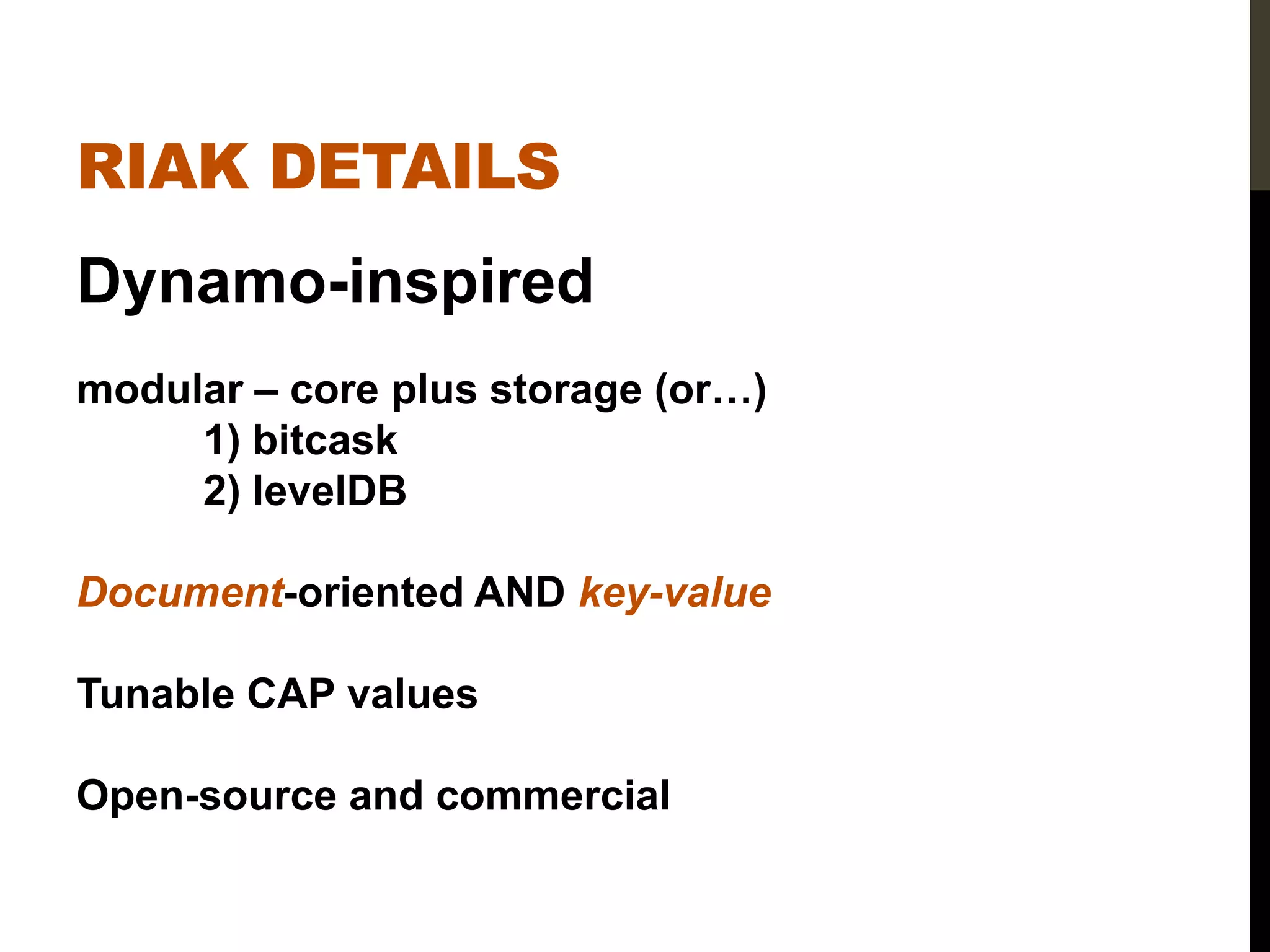 RIAK DETAILS
Dynamo-inspired
modular – core plus storage (or…)
     1) bitcask
     2) levelDB

Document-oriented AND key-value

Tunable CAP values

Open-source and commercial
 