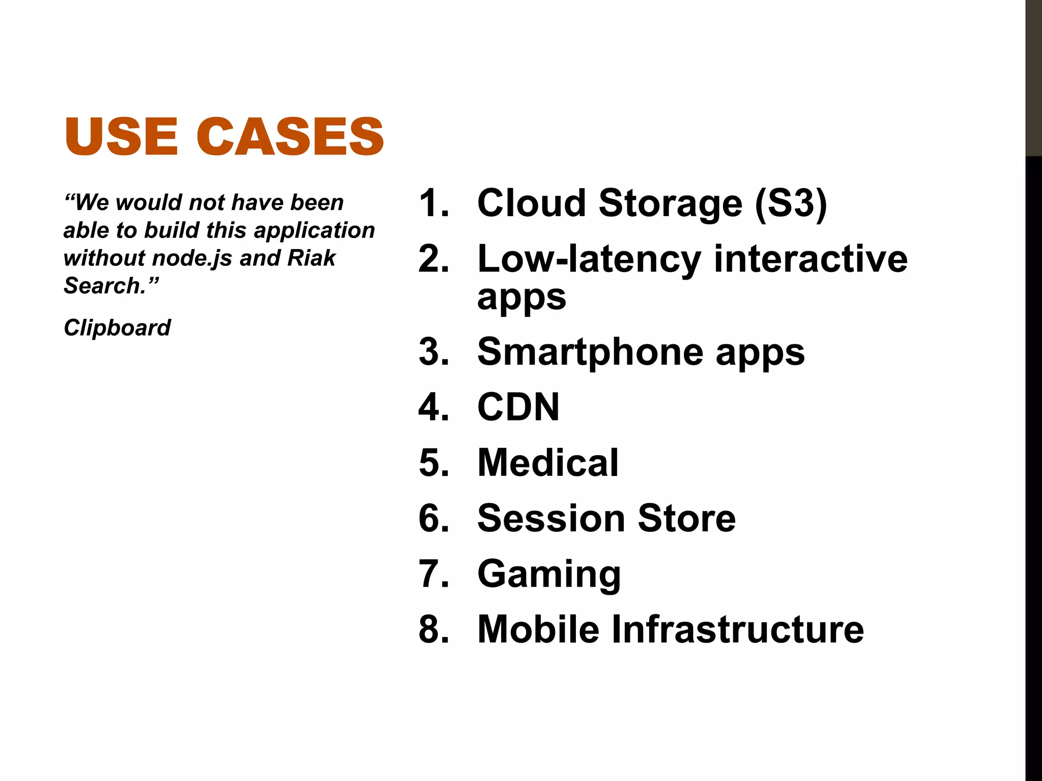 USE CASES
“We would not have been          1. Cloud Storage (S3)
able to build this application
without node.js and Riak         2. Low-latency interactive
Search.”
                                    apps
Clipboard
                                 3. Smartphone apps
                                 4. CDN
                                 5. Medical
                                 6. Session Store
                                 7. Gaming
                                 8. Mobile Infrastructure
 