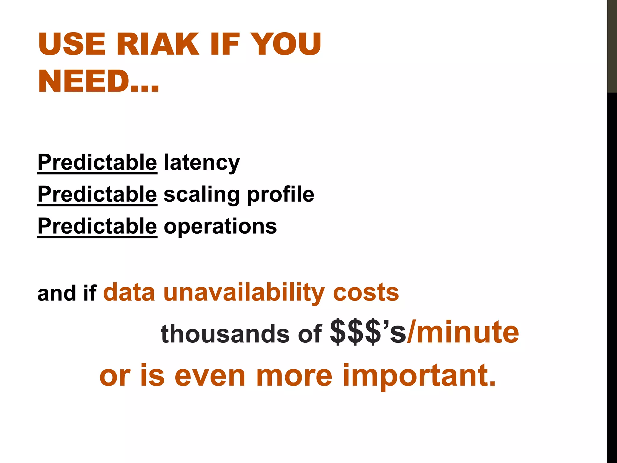 USE RIAK IF YOU
NEED…

Predictable latency
Predictable scaling profile
Predictable operations


and if data unavailability costs
           thousands of $$$’s/minute
     or is even more important.
 