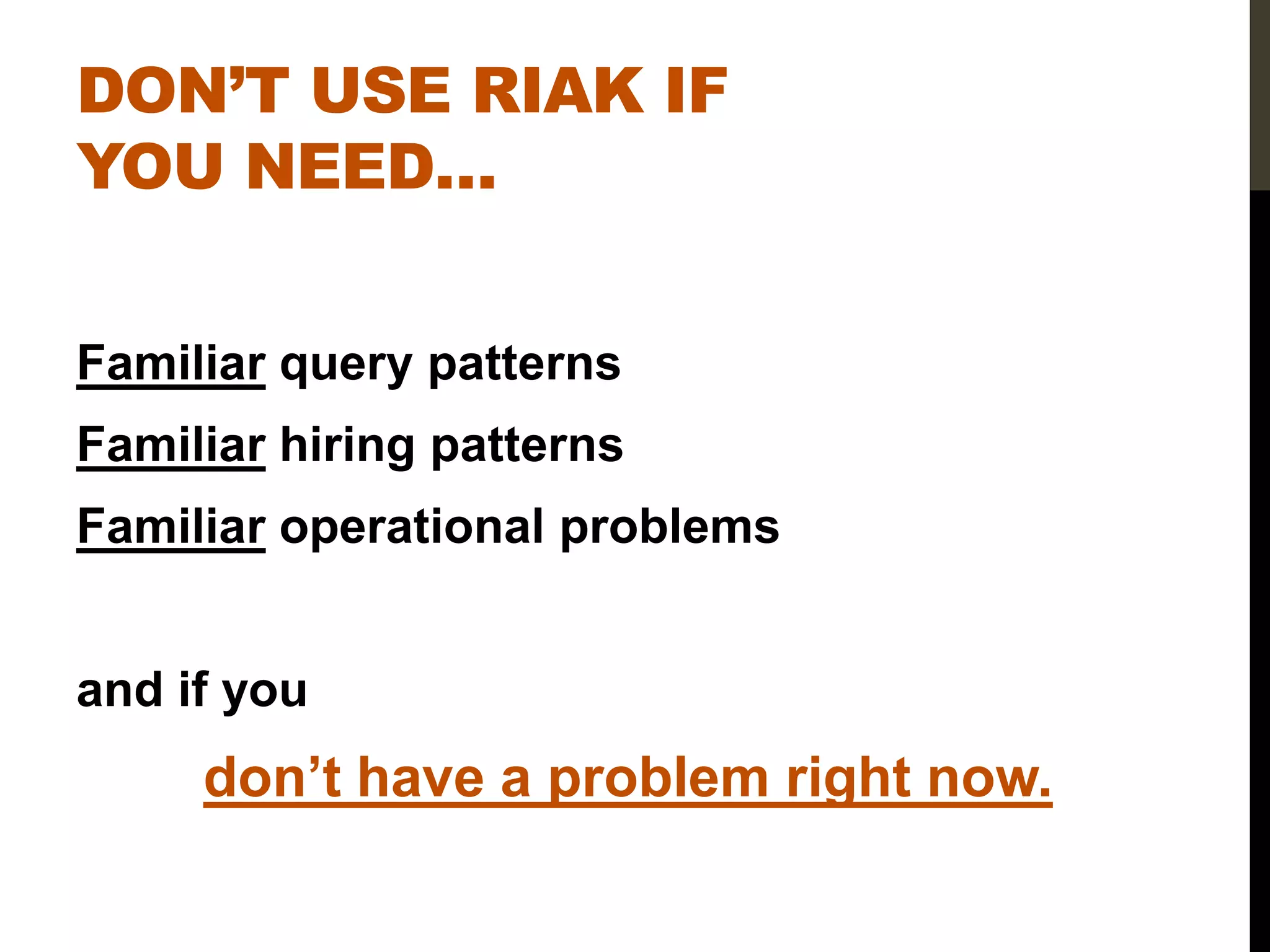 DON’T USE RIAK IF
YOU NEED…


Familiar query patterns
Familiar hiring patterns
Familiar operational problems


and if you
     don’t have a problem right now.
 