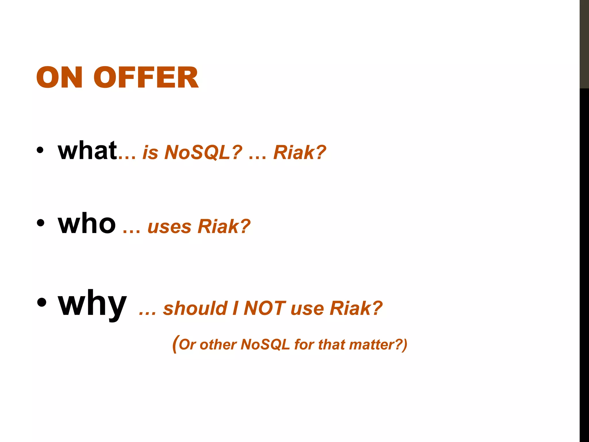 ON OFFER

• what… is NoSQL? … Riak?

• who … uses Riak?

• why … should I NOT use Riak?
           (Or other NoSQL for that matter?)
 