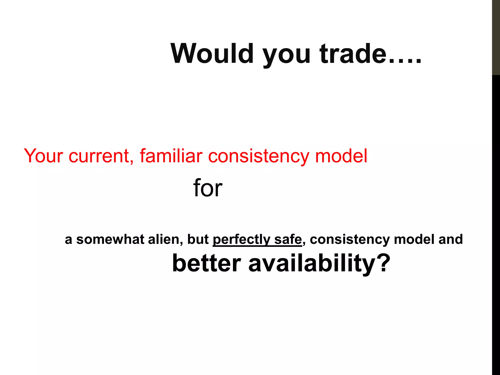 Would you trade….


Your current, familiar consistency model
                       for
    a somewhat alien, but perfectly safe, consistency model and
                   better availability?
 