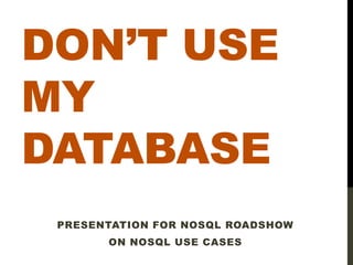 DON’T USE
MY
DATABASE
 PRESENTATION FOR NOSQL ROADSHOW
       ON NOSQL USE CASES
 