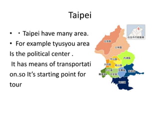 Taipei
• ・Taipei have many area.
• For example tyusyou area
Is the political center .
It has means of transportati
on.so It’s starting point for
tour
 