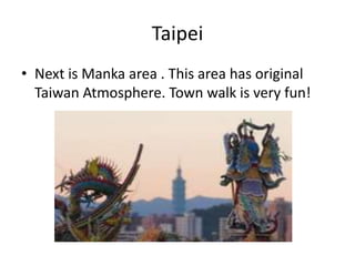 Taipei
• Next is Manka area . This area has original
Taiwan Atmosphere. Town walk is very fun!
 
