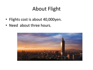 About Flight
• Flights cost is about 40,000yen.
• Need about three hours.
 