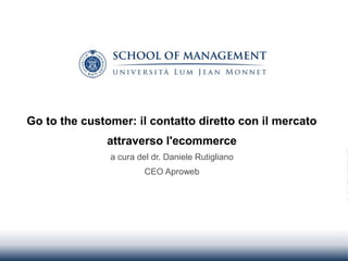 Go to the customer: il contatto diretto con il mercato 
attraverso l'ecommerce 
a cura del dr. Daniele Rutigliano 
CEO Aproweb 
 