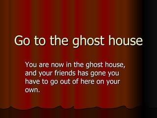 Go to the ghost house You are now in the ghost house, and your friends has gone you have to go out of here on your own. 
