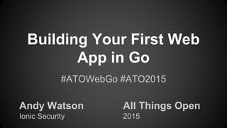 Building Your First Web
App in Go
Andy Watson
Ionic Security
#ATOWebGo #ATO2015
All Things Open
2015
 