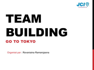 TEAM
BUILDING
GO TO TOKYO
Organisé par : Rovaniaina Ramarojaona
 