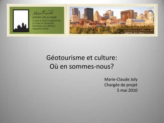 Géotourisme et culture: Où en sommes-nous? Marie-Claude Joly Chargée de projet 5 mai 2010 