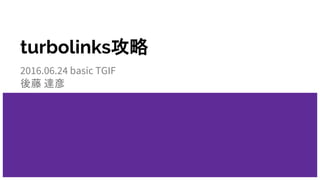 turbolinks攻略
2016.06.24 basic TGIF
後藤 達彦
 
