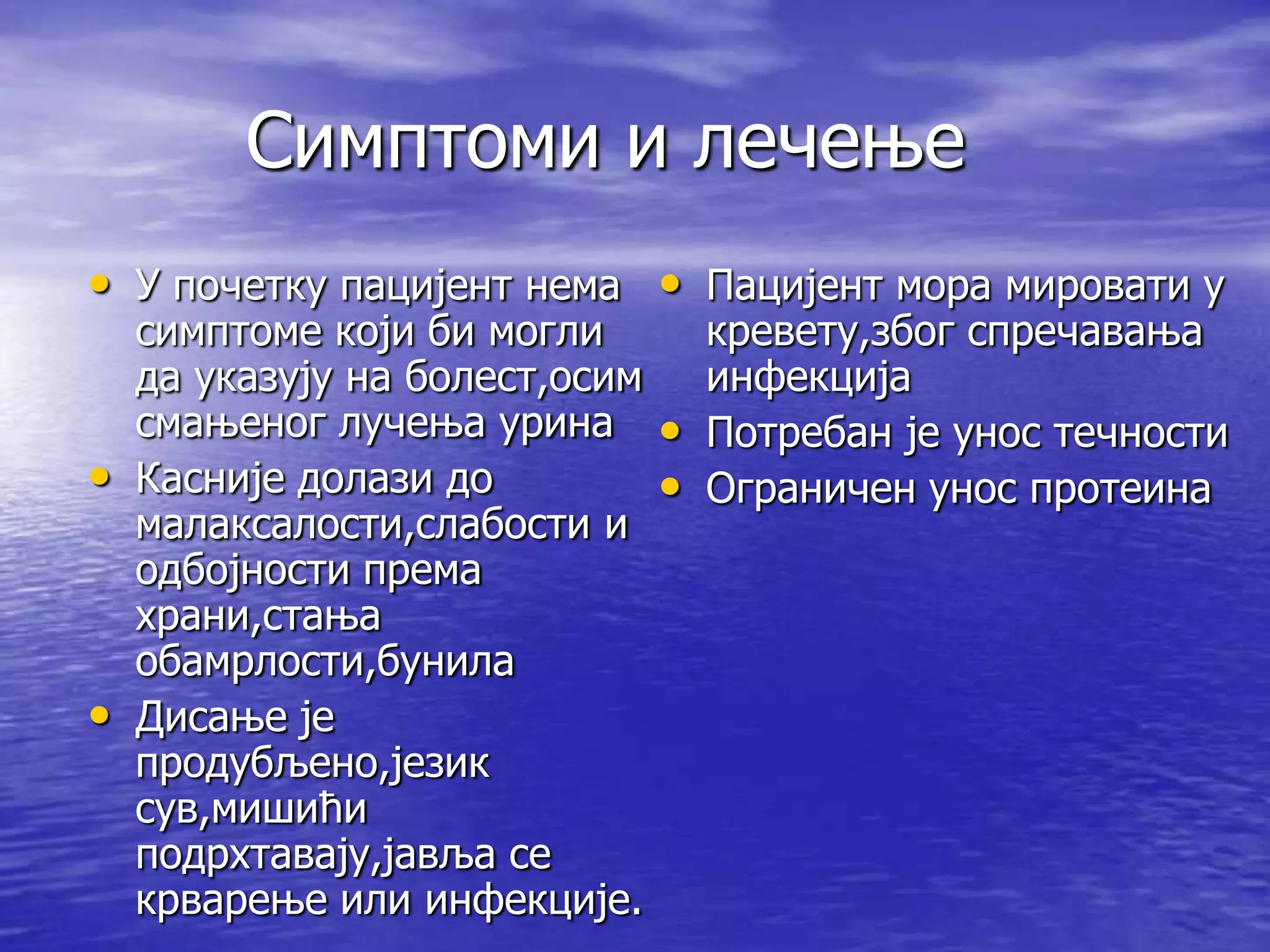 Симптоми и лечење
• У почетку пацијент нема • Пацијент мора мировати у
    симптоме који би могли          кревету,због спречавања
    да указују на болест,осим       инфекција
    смањеног лучења урина       •   Потребан је унос течности
•   Касније долази до           •   Ограничен унос протеина
    малаксалости,слабости и
    одбојности према
    храни,стања
    обамрлости,бунила
•   Дисање је
    продубљено,језик
    сув,мишићи
    подрхтавају,јавља се
    крварење или инфекције.
 
