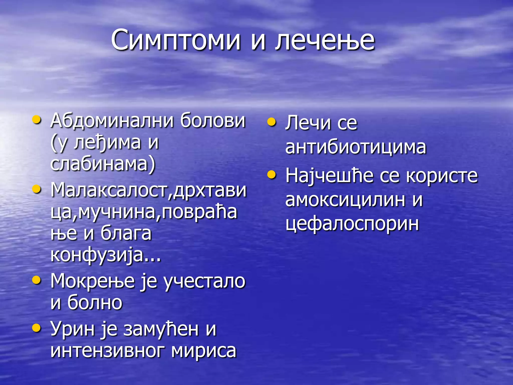Симптоми и лечење

• Абдоминални болови • Лечи се
    (у леђима и               антибиотицима
    слабинама)
                          •   Најчешће се користе
•   Малаксалост,дрхтави       амоксицилин и
    ца,мучнина,повраћа
    ње и блага                цефалоспорин
    конфузија...
•   Мокрење је учестало
    и болно
•   Урин је замућен и
    интензивног мириса
 