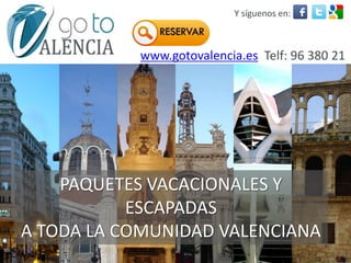 Y síguenos en:



           www.gotovalencia.es Telf: 96 380 21
           53




    PAQUETES VACACIONALES Y
           ESCAPADAS
A TODA LA COMUNIDAD VALENCIANA
 
