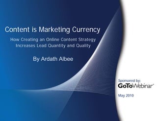 Content is Marketing Currency
 How Creating an Online Content Strategy
   Increases Lead Quantity and Quality


           By Ardath Albee


                                           Sponsored by:



                                           May 2010
 
