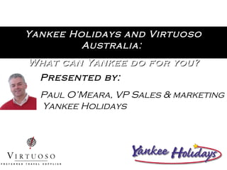 Yankee Holidays and Virtuoso Australia:  What can Yankee do for you? Presented by: Paul O’Meara, VP Sales & marketing  Yankee Holidays 