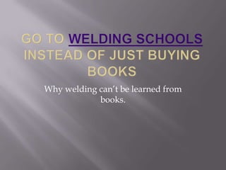 Why welding can’t be learned from
            books.
 