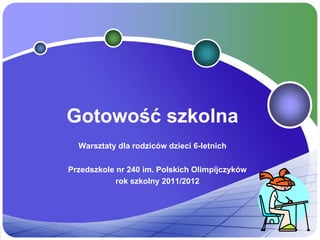 Gotowość szkolna
  Warsztaty dla rodziców dzieci 6-letnich

Przedszkole nr 240 im. Polskich Olimpijczyków
            rok szkolny 2011/2012
 