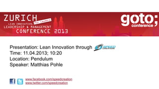 Presentation: Lean Innovation through
Time: 11.04.2013; 10:20
Location: Pendulum
Speaker: Matthias Pohle

       www.facebook.com/speedcreation
       www.twitter.com/speedcreation
 