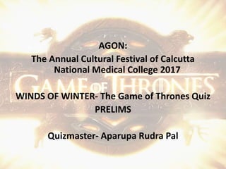AGON:
The Annual Cultural Festival of Calcutta
National Medical College 2017
WINDS OF WINTER- The Game of Thrones Quiz
PRELIMS
Quizmaster- Aparupa Rudra Pal
 