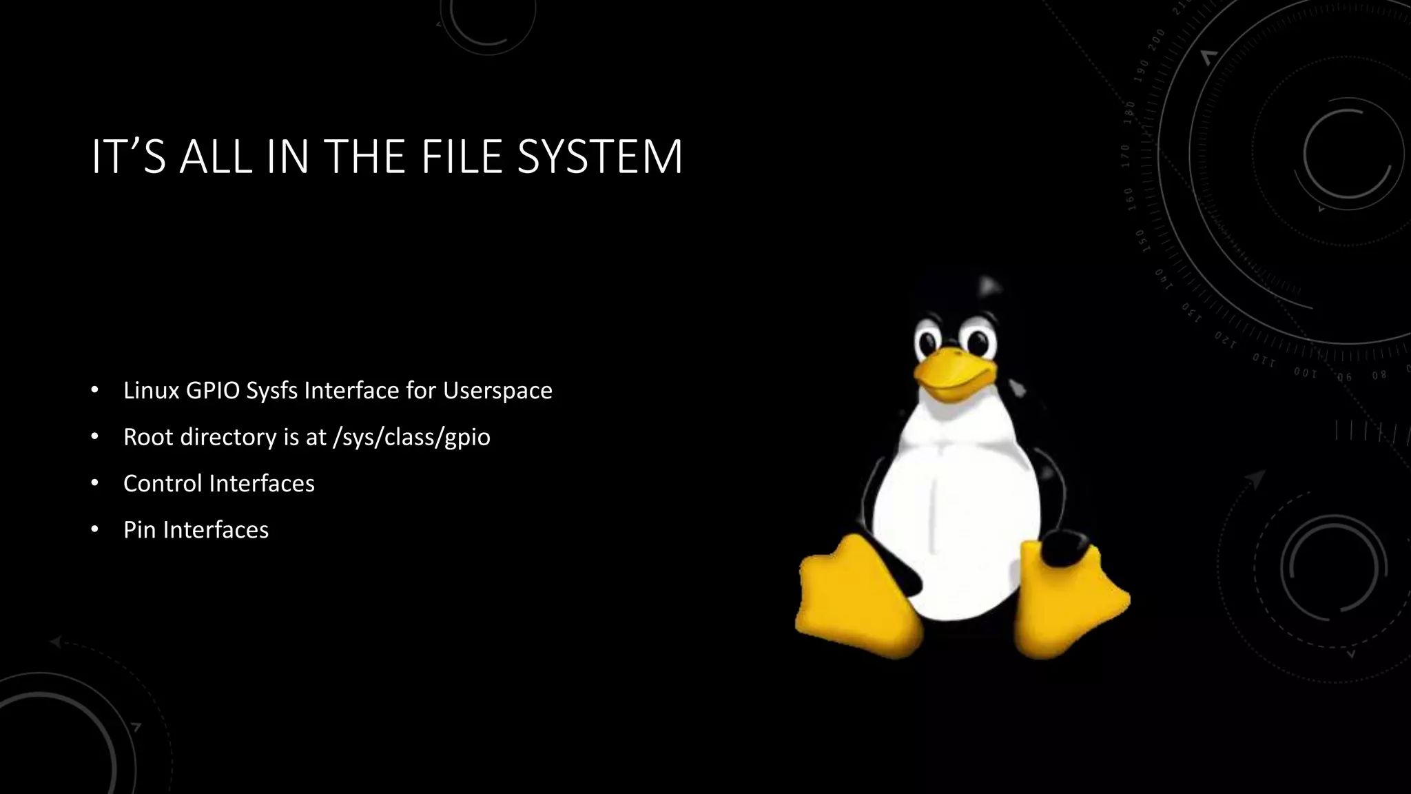 IT’S ALL IN THE FILE SYSTEM
• Linux GPIO Sysfs Interface for Userspace
• Root directory is at /sys/class/gpio
• Control Interfaces
• Pin Interfaces
 
