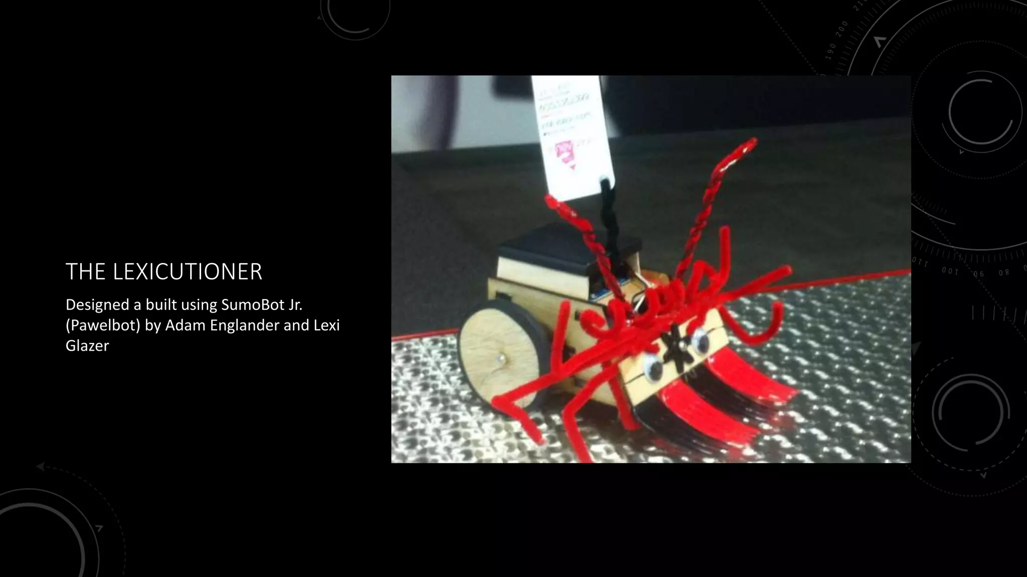 THE LEXICUTIONER
Designed a built using SumoBot Jr.
(Pawelbot) by Adam Englander and Lexi
Glazer
 