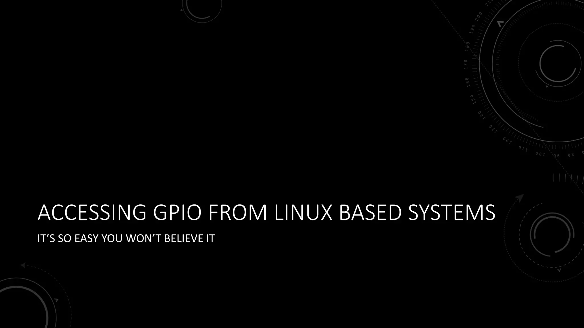 ACCESSING GPIO FROM LINUX BASED SYSTEMS
IT’S SO EASY YOU WON’T BELIEVE IT
 