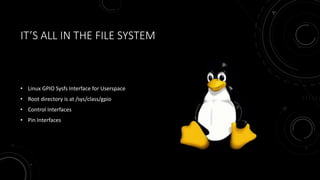 IT’S ALL IN THE FILE SYSTEM
• Linux GPIO Sysfs Interface for Userspace
• Root directory is at /sys/class/gpio
• Control Interfaces
• Pin Interfaces
 