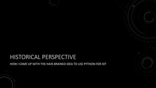 HISTORICAL PERSPECTIVE
HOW I CAME UP WITH THE HAIR-BRAINED IDEA TO USE PYTHON FOR IOT
 