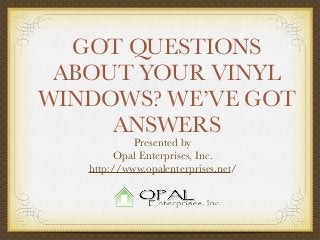 GOT QUESTIONS
ABOUT YOUR VINYL
WINDOWS? WE’VE GOT
ANSWERS
Presented by
Opal Enterprises, Inc.
http://www.opalenterprises.net/

 